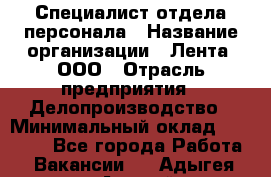 Специалист отдела персонала › Название организации ­ Лента, ООО › Отрасль предприятия ­ Делопроизводство › Минимальный оклад ­ 41 000 - Все города Работа » Вакансии   . Адыгея респ.,Адыгейск г.